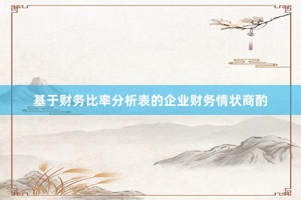 基于财务比率分析表的企业财务情状商酌