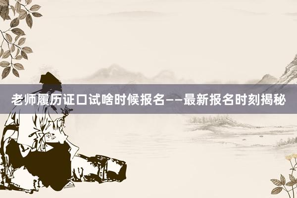 老师履历证口试啥时候报名——最新报名时刻揭秘