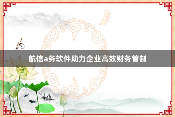 航信a务软件助力企业高效财务管制