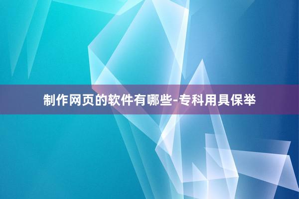 制作网页的软件有哪些-专科用具保举