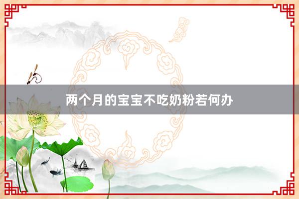 两个月的宝宝不吃奶粉若何办