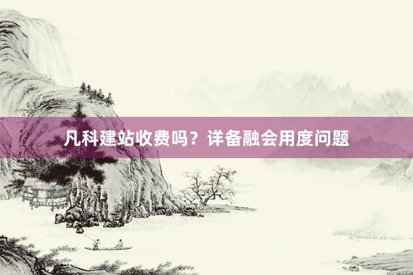凡科建站收费吗？详备融会用度问题