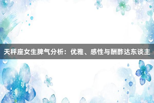 天秤座女生脾气分析：优雅、感性与酬酢达东谈主