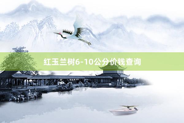 红玉兰树6-10公分价钱查询