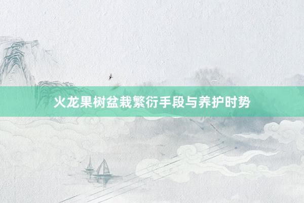 火龙果树盆栽繁衍手段与养护时势