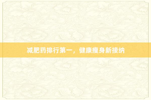 减肥药排行第一，健康瘦身新接纳