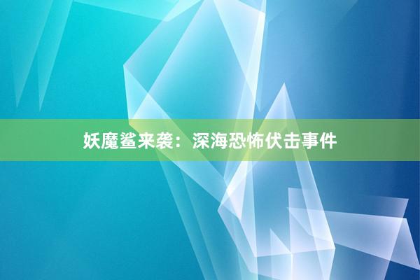 妖魔鲨来袭：深海恐怖伏击事件