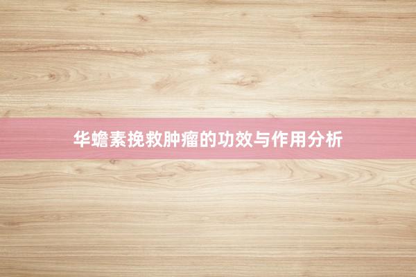 华蟾素挽救肿瘤的功效与作用分析